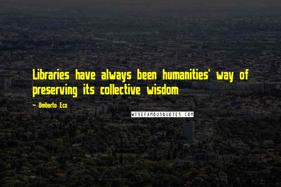 Umberto Eco Quotes: Libraries have always been humanities' way of preserving its collective wisdom