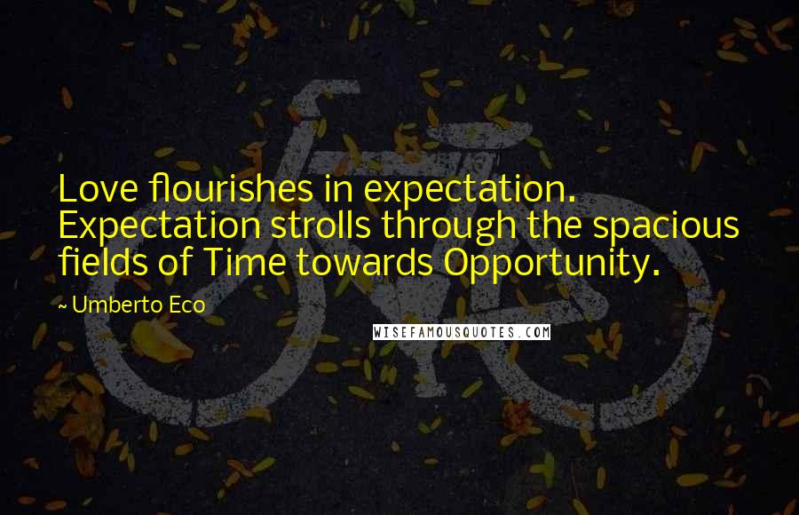 Umberto Eco Quotes: Love flourishes in expectation. Expectation strolls through the spacious fields of Time towards Opportunity.