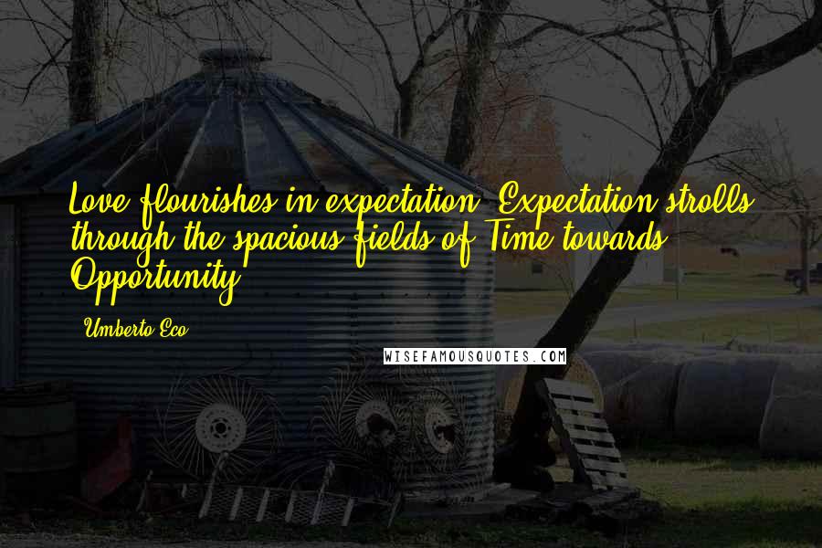 Umberto Eco Quotes: Love flourishes in expectation. Expectation strolls through the spacious fields of Time towards Opportunity.