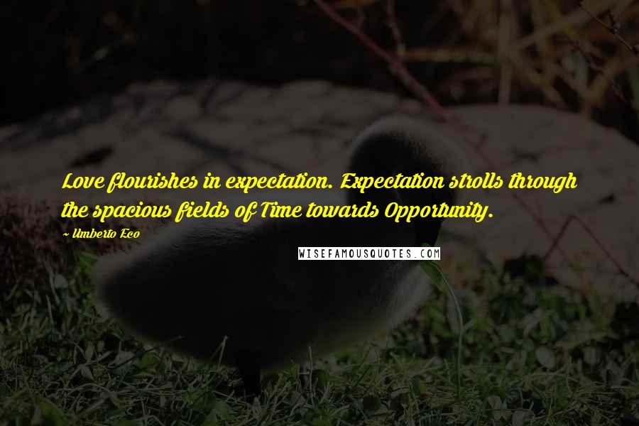Umberto Eco Quotes: Love flourishes in expectation. Expectation strolls through the spacious fields of Time towards Opportunity.