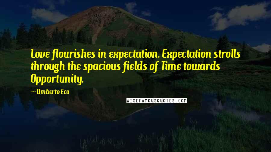 Umberto Eco Quotes: Love flourishes in expectation. Expectation strolls through the spacious fields of Time towards Opportunity.