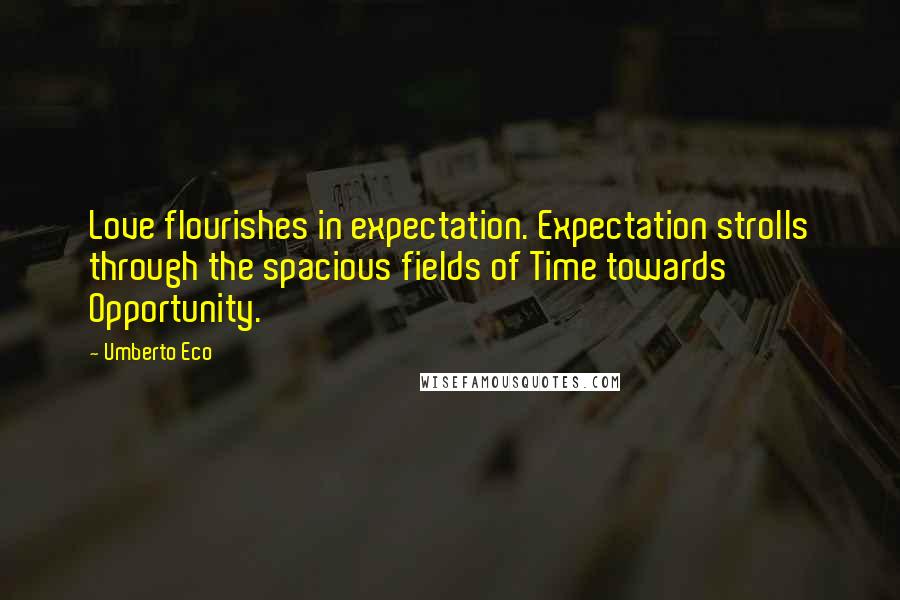 Umberto Eco Quotes: Love flourishes in expectation. Expectation strolls through the spacious fields of Time towards Opportunity.