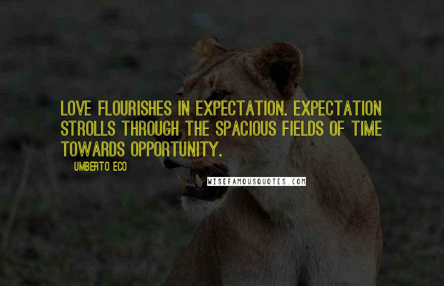 Umberto Eco Quotes: Love flourishes in expectation. Expectation strolls through the spacious fields of Time towards Opportunity.