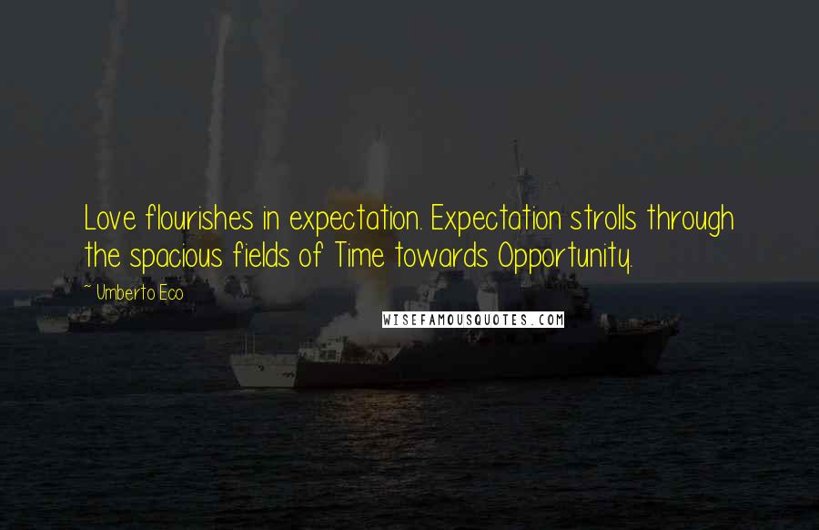 Umberto Eco Quotes: Love flourishes in expectation. Expectation strolls through the spacious fields of Time towards Opportunity.