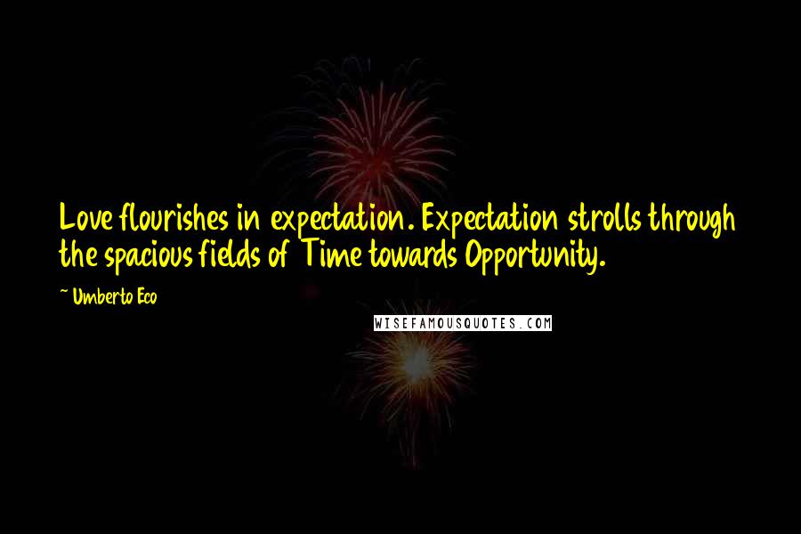 Umberto Eco Quotes: Love flourishes in expectation. Expectation strolls through the spacious fields of Time towards Opportunity.