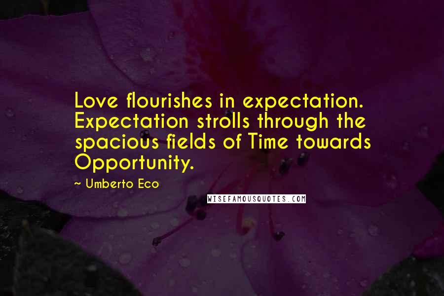 Umberto Eco Quotes: Love flourishes in expectation. Expectation strolls through the spacious fields of Time towards Opportunity.