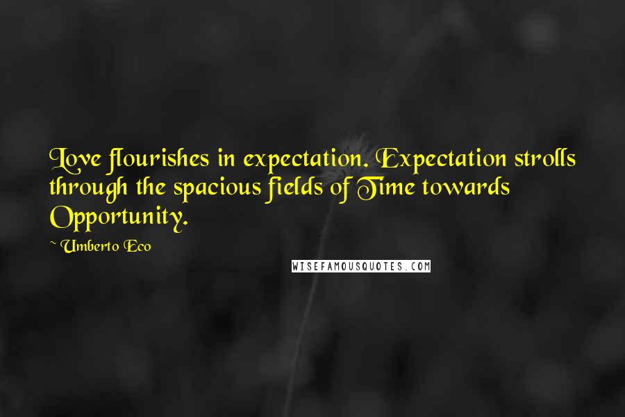 Umberto Eco Quotes: Love flourishes in expectation. Expectation strolls through the spacious fields of Time towards Opportunity.