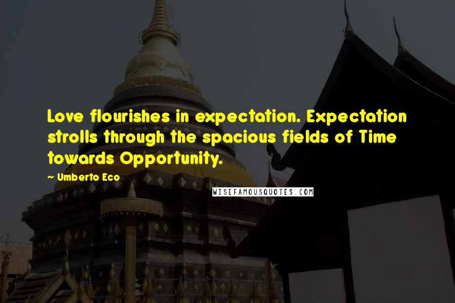 Umberto Eco Quotes: Love flourishes in expectation. Expectation strolls through the spacious fields of Time towards Opportunity.