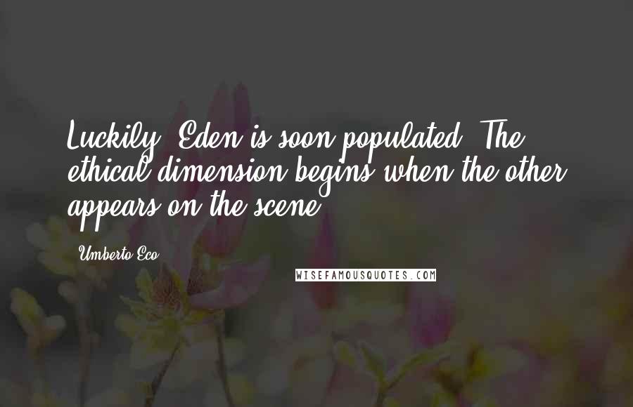 Umberto Eco Quotes: Luckily, Eden is soon populated. The ethical dimension begins when the other appears on the scene.