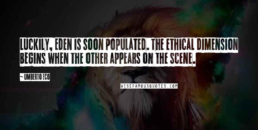 Umberto Eco Quotes: Luckily, Eden is soon populated. The ethical dimension begins when the other appears on the scene.