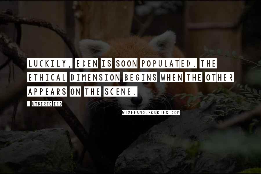 Umberto Eco Quotes: Luckily, Eden is soon populated. The ethical dimension begins when the other appears on the scene.