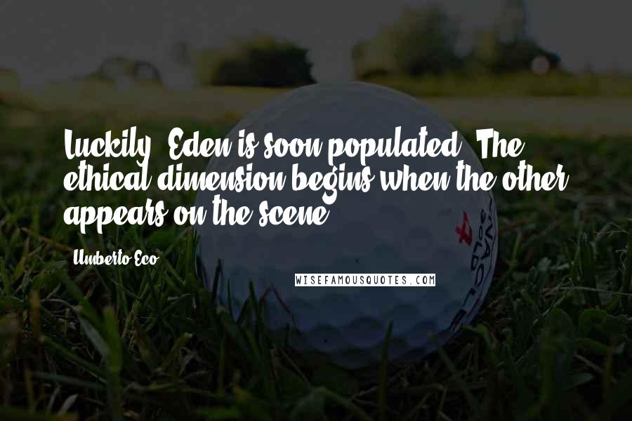 Umberto Eco Quotes: Luckily, Eden is soon populated. The ethical dimension begins when the other appears on the scene.