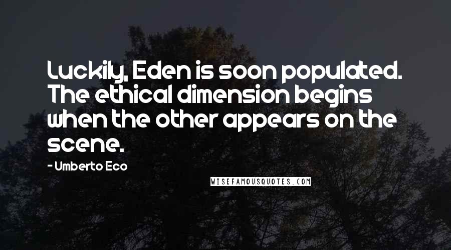 Umberto Eco Quotes: Luckily, Eden is soon populated. The ethical dimension begins when the other appears on the scene.