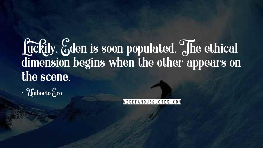 Umberto Eco Quotes: Luckily, Eden is soon populated. The ethical dimension begins when the other appears on the scene.