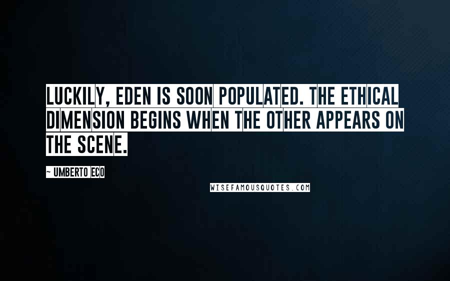 Umberto Eco Quotes: Luckily, Eden is soon populated. The ethical dimension begins when the other appears on the scene.