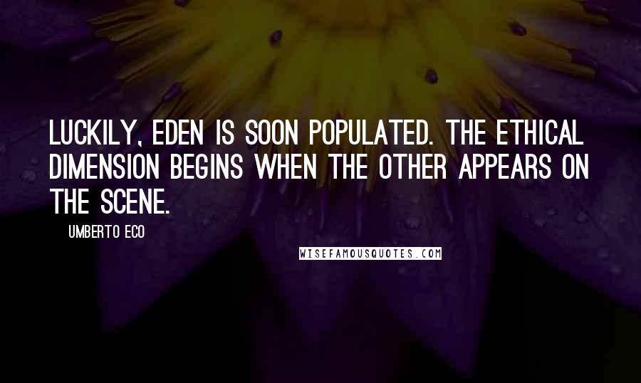 Umberto Eco Quotes: Luckily, Eden is soon populated. The ethical dimension begins when the other appears on the scene.