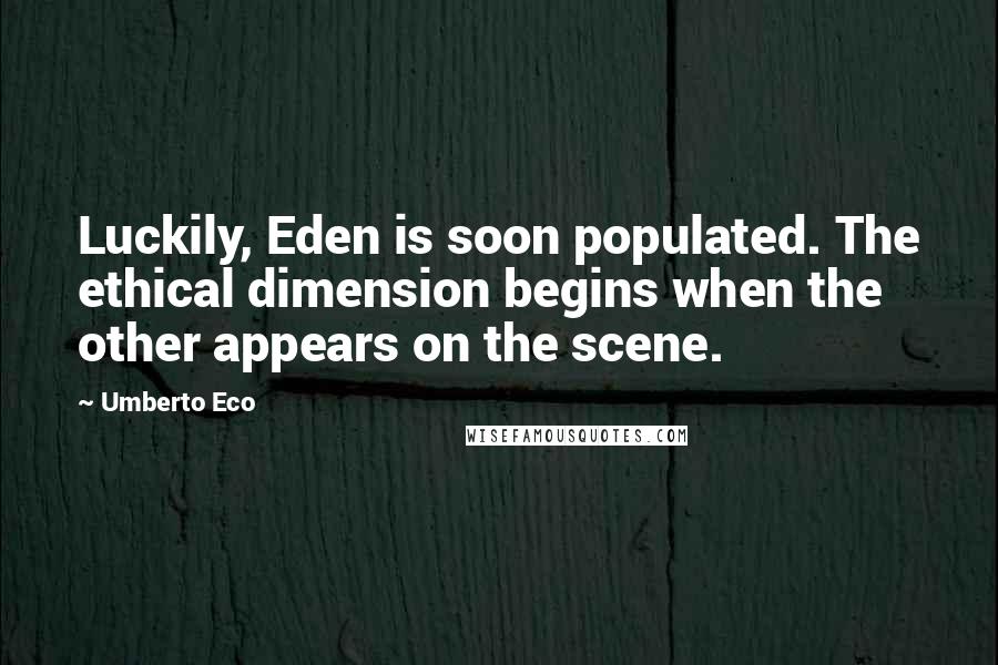 Umberto Eco Quotes: Luckily, Eden is soon populated. The ethical dimension begins when the other appears on the scene.