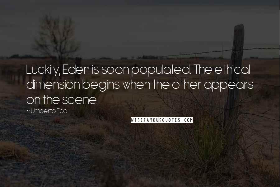 Umberto Eco Quotes: Luckily, Eden is soon populated. The ethical dimension begins when the other appears on the scene.