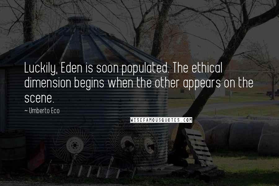 Umberto Eco Quotes: Luckily, Eden is soon populated. The ethical dimension begins when the other appears on the scene.