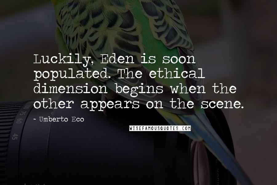 Umberto Eco Quotes: Luckily, Eden is soon populated. The ethical dimension begins when the other appears on the scene.