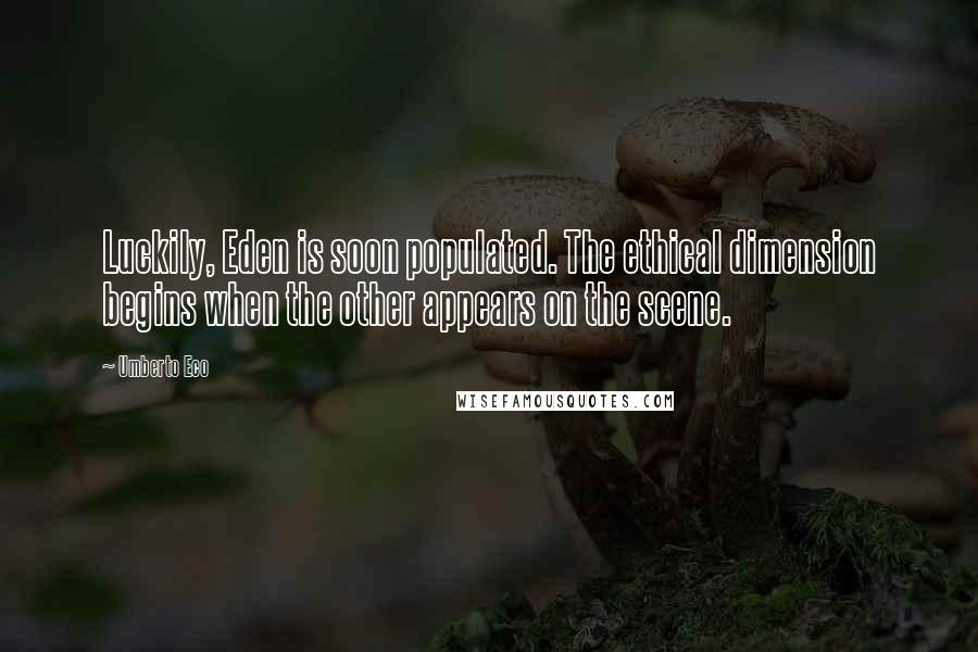 Umberto Eco Quotes: Luckily, Eden is soon populated. The ethical dimension begins when the other appears on the scene.