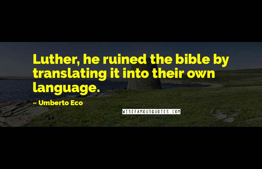 Umberto Eco Quotes: Luther, he ruined the bible by translating it into their own language.