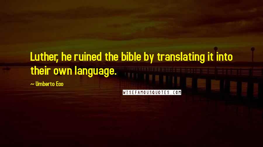 Umberto Eco Quotes: Luther, he ruined the bible by translating it into their own language.