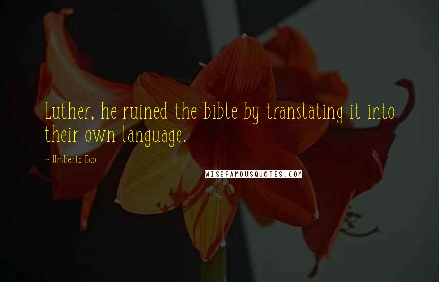 Umberto Eco Quotes: Luther, he ruined the bible by translating it into their own language.