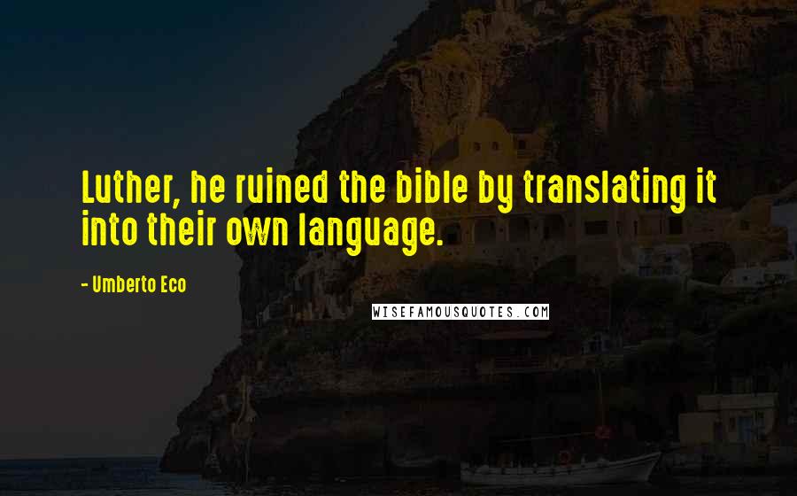 Umberto Eco Quotes: Luther, he ruined the bible by translating it into their own language.