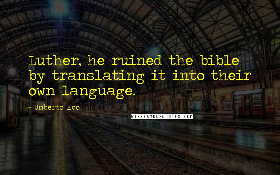 Umberto Eco Quotes: Luther, he ruined the bible by translating it into their own language.