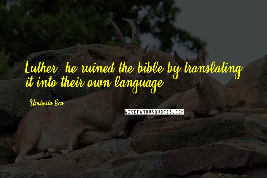 Umberto Eco Quotes: Luther, he ruined the bible by translating it into their own language.