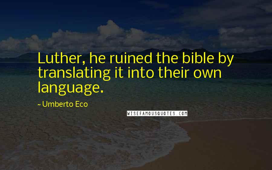 Umberto Eco Quotes: Luther, he ruined the bible by translating it into their own language.