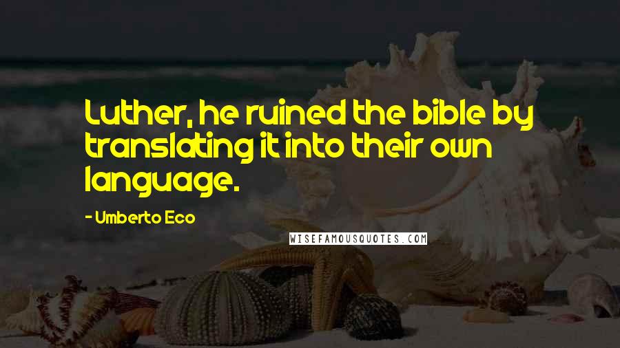 Umberto Eco Quotes: Luther, he ruined the bible by translating it into their own language.