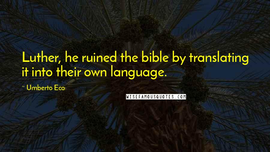 Umberto Eco Quotes: Luther, he ruined the bible by translating it into their own language.