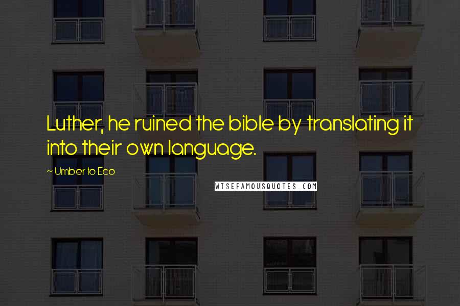 Umberto Eco Quotes: Luther, he ruined the bible by translating it into their own language.