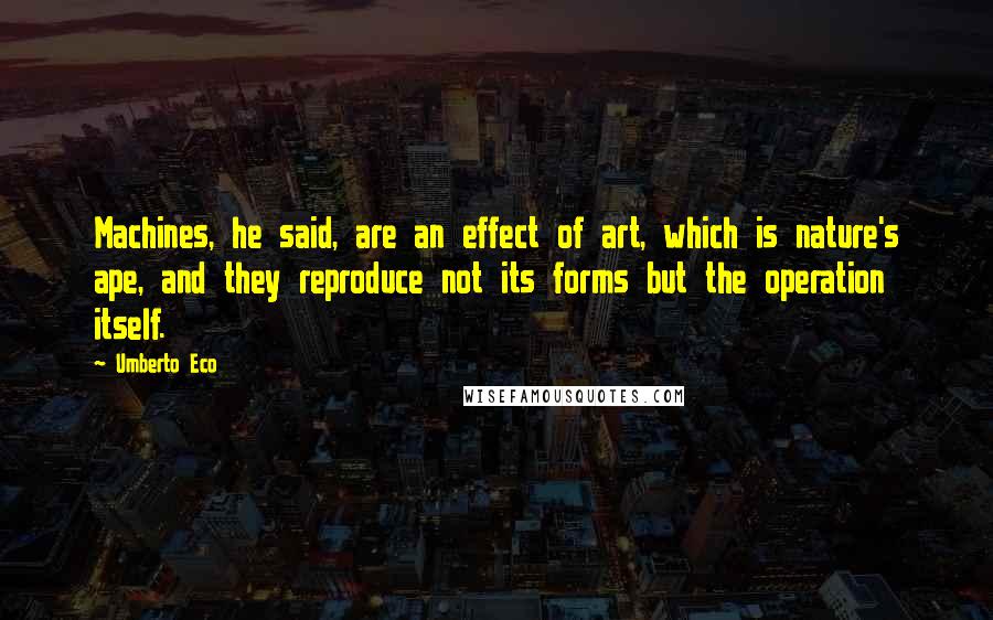 Umberto Eco Quotes: Machines, he said, are an effect of art, which is nature's ape, and they reproduce not its forms but the operation itself.