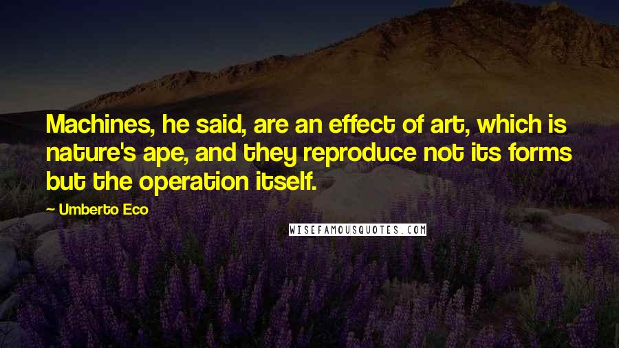 Umberto Eco Quotes: Machines, he said, are an effect of art, which is nature's ape, and they reproduce not its forms but the operation itself.