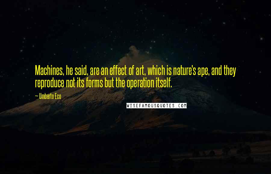 Umberto Eco Quotes: Machines, he said, are an effect of art, which is nature's ape, and they reproduce not its forms but the operation itself.