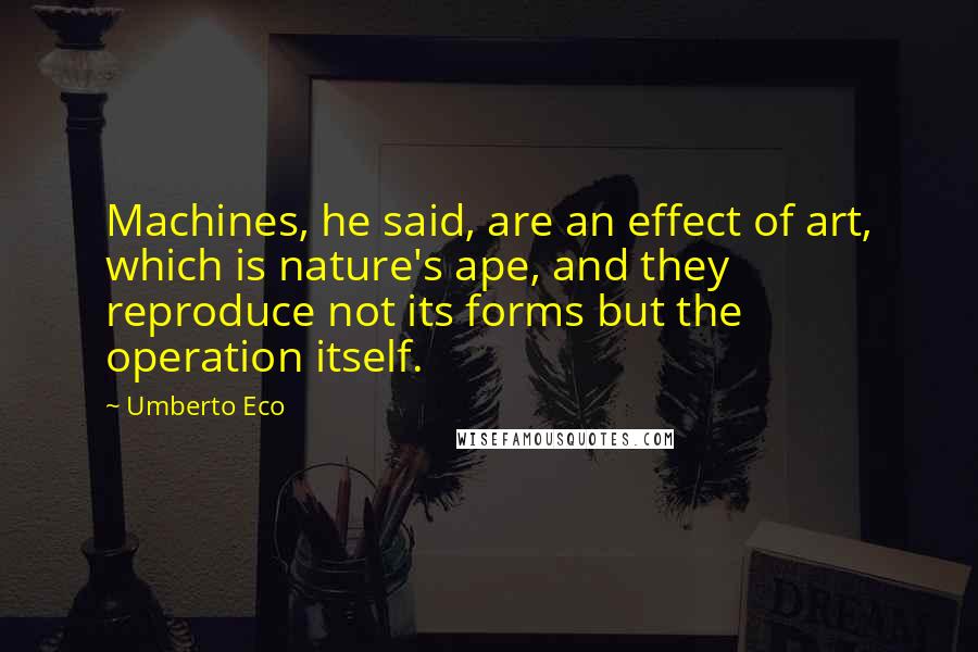 Umberto Eco Quotes: Machines, he said, are an effect of art, which is nature's ape, and they reproduce not its forms but the operation itself.