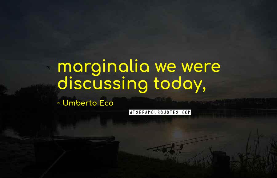 Umberto Eco Quotes: marginalia we were discussing today,