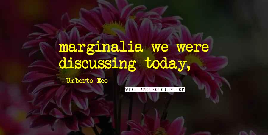 Umberto Eco Quotes: marginalia we were discussing today,