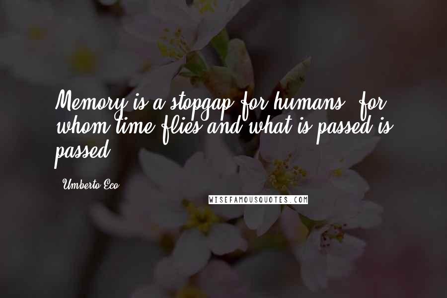 Umberto Eco Quotes: Memory is a stopgap for humans, for whom time flies and what is passed is passed.