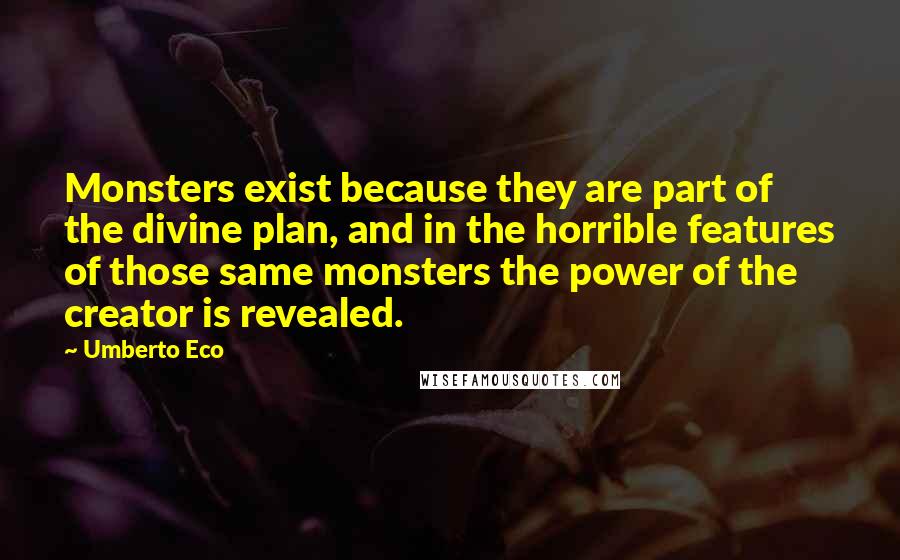 Umberto Eco Quotes: Monsters exist because they are part of the divine plan, and in the horrible features of those same monsters the power of the creator is revealed.