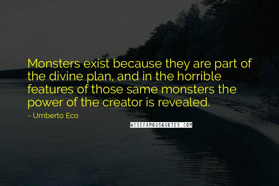 Umberto Eco Quotes: Monsters exist because they are part of the divine plan, and in the horrible features of those same monsters the power of the creator is revealed.