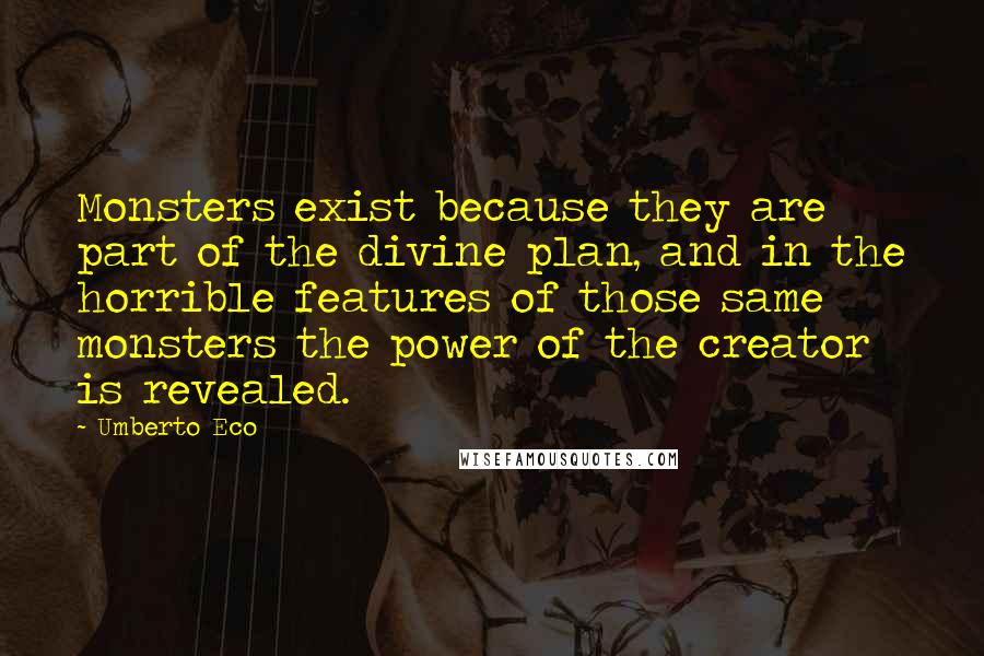 Umberto Eco Quotes: Monsters exist because they are part of the divine plan, and in the horrible features of those same monsters the power of the creator is revealed.