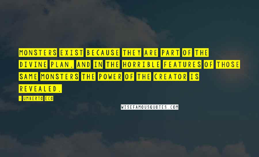 Umberto Eco Quotes: Monsters exist because they are part of the divine plan, and in the horrible features of those same monsters the power of the creator is revealed.