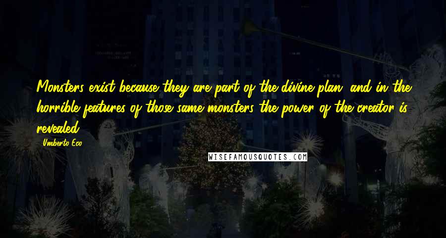 Umberto Eco Quotes: Monsters exist because they are part of the divine plan, and in the horrible features of those same monsters the power of the creator is revealed.