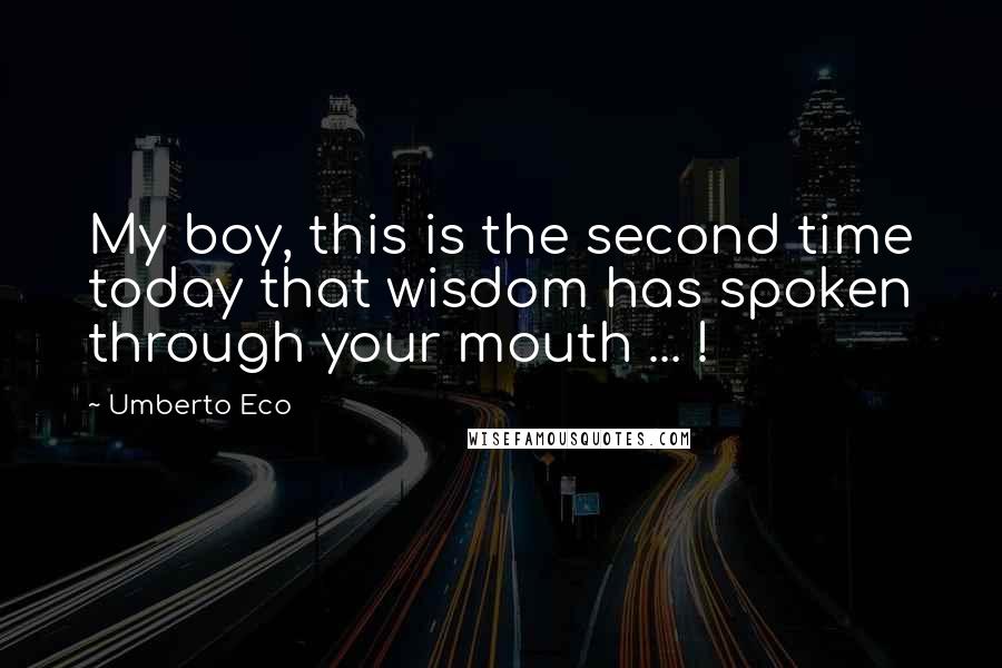 Umberto Eco Quotes: My boy, this is the second time today that wisdom has spoken through your mouth ... !