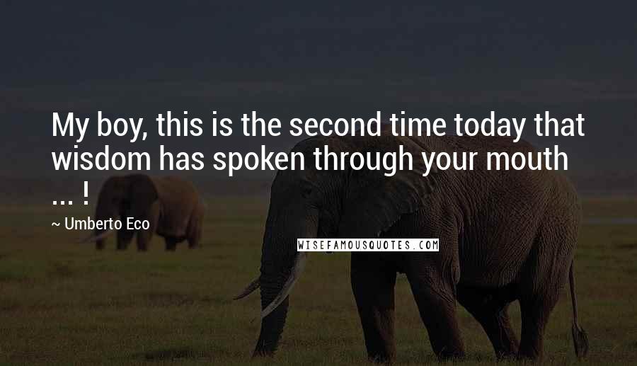 Umberto Eco Quotes: My boy, this is the second time today that wisdom has spoken through your mouth ... !