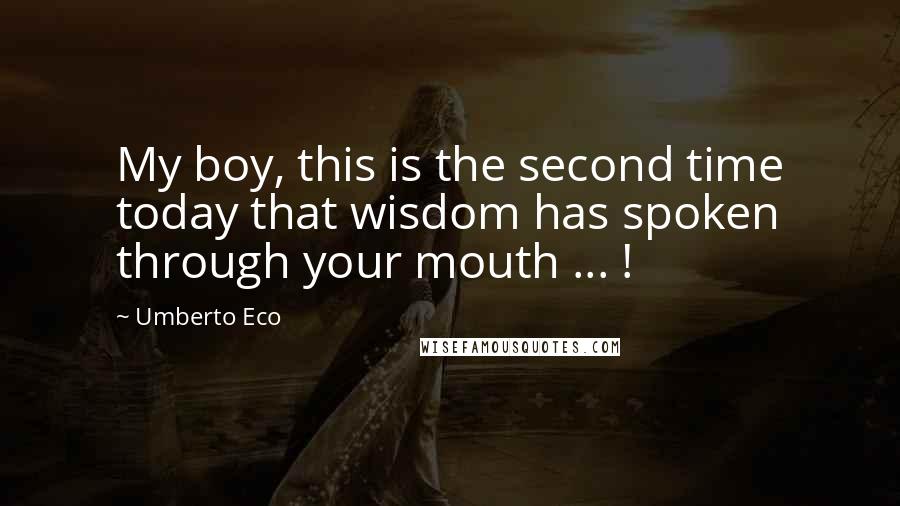 Umberto Eco Quotes: My boy, this is the second time today that wisdom has spoken through your mouth ... !